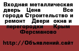 Входная металлическая дверь › Цена ­ 8 000 - Все города Строительство и ремонт » Двери, окна и перегородки   . Крым,Ферсманово